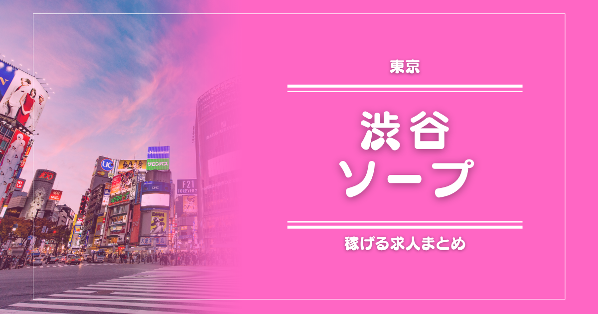 【10選】渋谷のガッポリ稼げるソープ求人